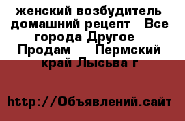 женский возбудитель домашний рецепт - Все города Другое » Продам   . Пермский край,Лысьва г.